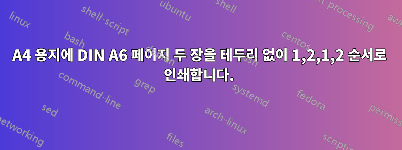 A4 용지에 DIN A6 페이지 두 장을 테두리 없이 1,2,1,2 순서로 인쇄합니다.