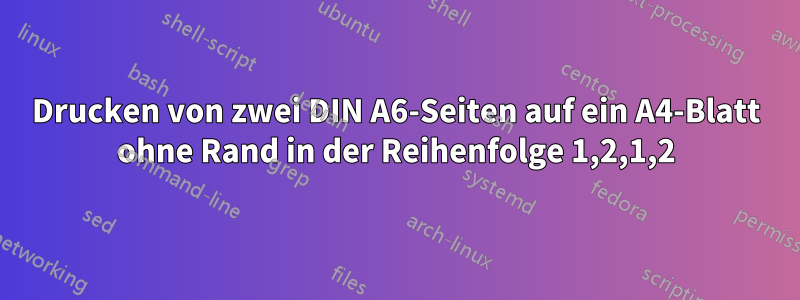 Drucken von zwei DIN A6-Seiten auf ein A4-Blatt ohne Rand in der Reihenfolge 1,2,1,2