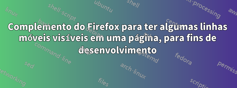 Complemento do Firefox para ter algumas linhas móveis visíveis em uma página, para fins de desenvolvimento