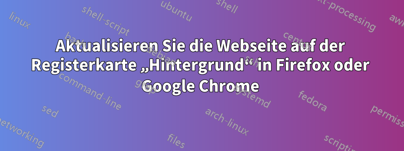 Aktualisieren Sie die Webseite auf der Registerkarte „Hintergrund“ in Firefox oder Google Chrome