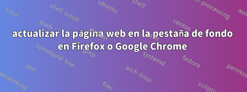 actualizar la página web en la pestaña de fondo en Firefox o Google Chrome