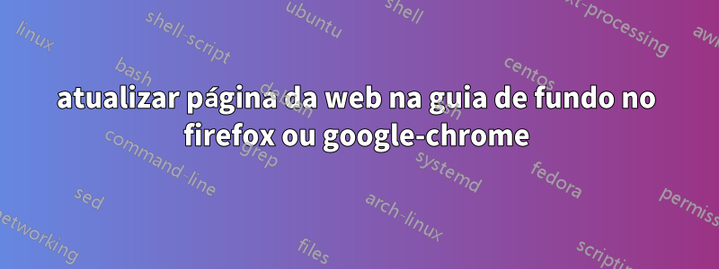 atualizar página da web na guia de fundo no firefox ou google-chrome