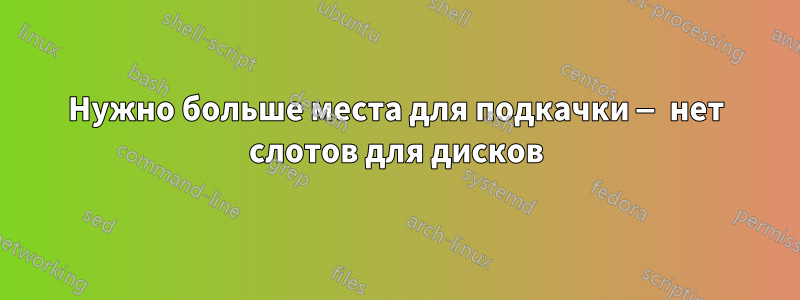 Нужно больше места для подкачки — нет слотов для дисков