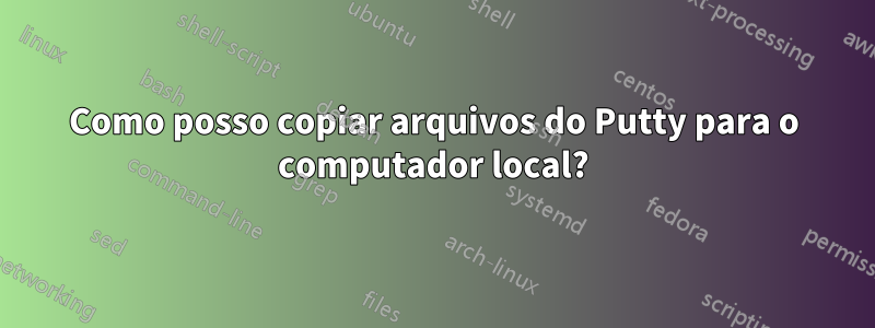 Como posso copiar arquivos do Putty para o computador local?