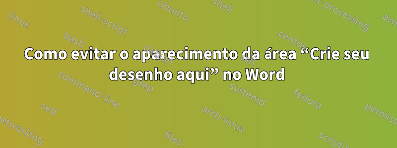 Como evitar o aparecimento da área “Crie seu desenho aqui” no Word