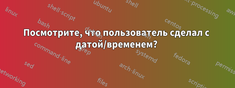 Посмотрите, что пользователь сделал с датой/временем?