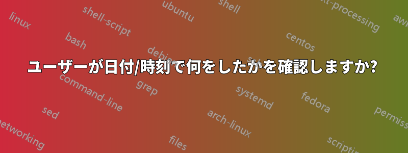 ユーザーが日付/時刻で何をしたかを確認しますか?