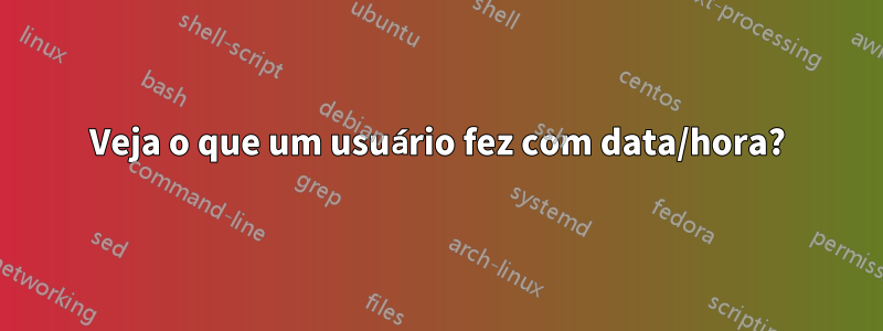 Veja o que um usuário fez com data/hora?