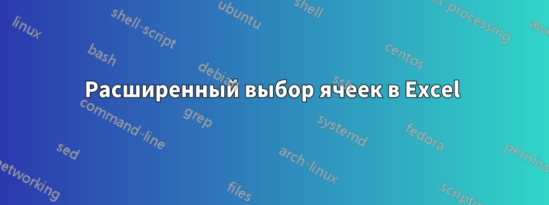 Расширенный выбор ячеек в Excel