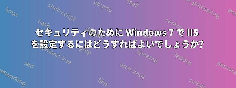 セキュリティのために Windows 7 で IIS を設定するにはどうすればよいでしょうか?