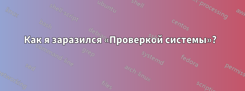 Как я заразился «Проверкой системы»? 