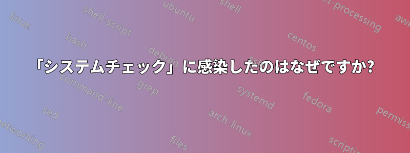 「システムチェック」に感染したのはなぜですか? 