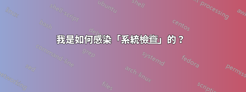 我是如何感染「系統檢查」的？ 