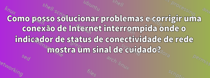 Como posso solucionar problemas e corrigir uma conexão de Internet interrompida onde o indicador de status de conectividade de rede mostra um sinal de cuidado?