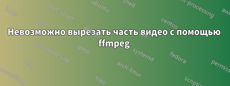 Невозможно вырезать часть видео с помощью ffmpeg