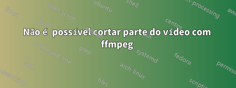 Não é possível cortar parte do vídeo com ffmpeg