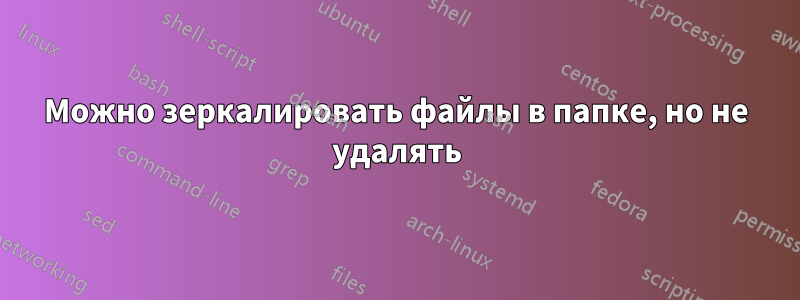 Можно зеркалировать файлы в папке, но не удалять