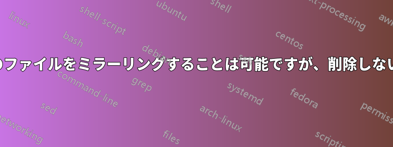 フォルダ内のファイルをミラーリングすることは可能ですが、削除しないでください