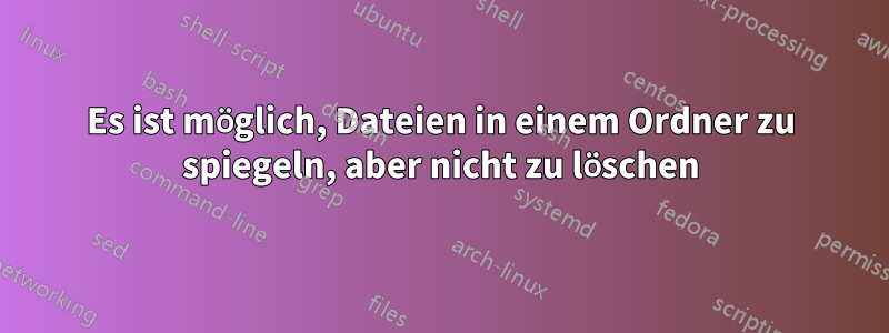 Es ist möglich, Dateien in einem Ordner zu spiegeln, aber nicht zu löschen