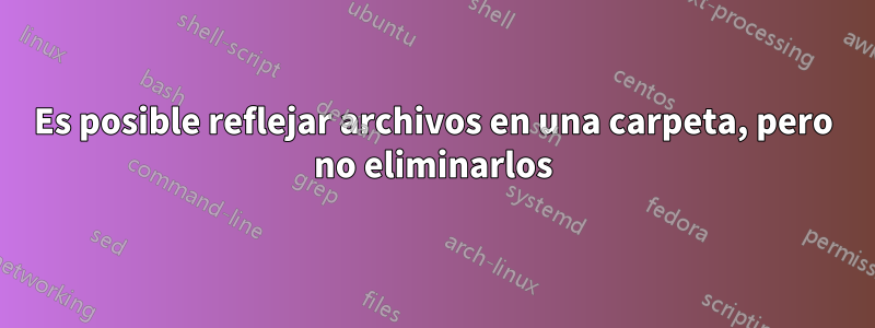 Es posible reflejar archivos en una carpeta, pero no eliminarlos