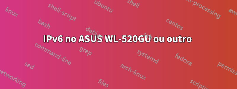 IPv6 no ASUS WL-520GU ou outro