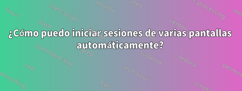 ¿Cómo puedo iniciar sesiones de varias pantallas automáticamente?