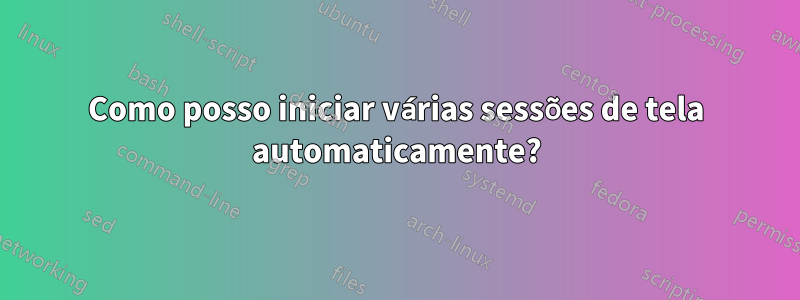 Como posso iniciar várias sessões de tela automaticamente?