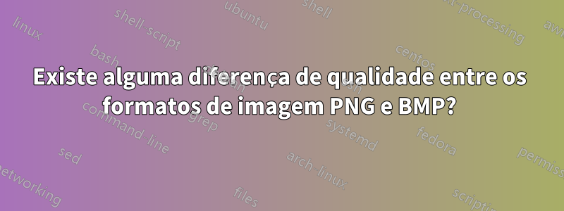 Existe alguma diferença de qualidade entre os formatos de imagem PNG e BMP?