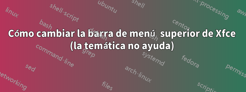 Cómo cambiar la barra de menú superior de Xfce (la temática no ayuda)