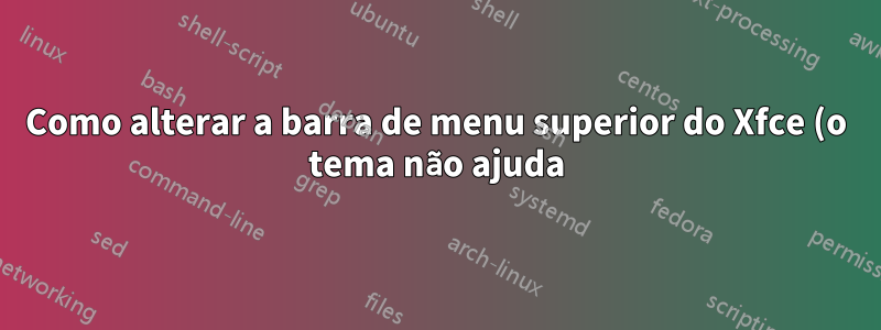 Como alterar a barra de menu superior do Xfce (o tema não ajuda)