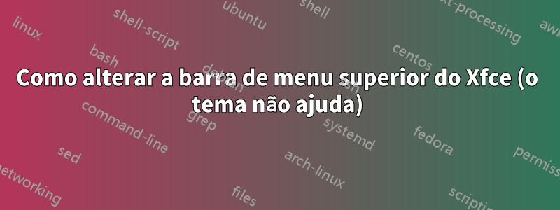 Como alterar a barra de menu superior do Xfce (o tema não ajuda)