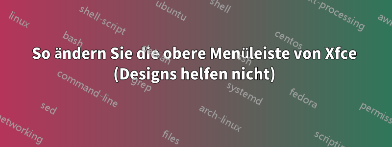 So ändern Sie die obere Menüleiste von Xfce (Designs helfen nicht)