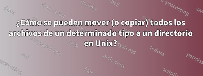 ¿Cómo se pueden mover (o copiar) todos los archivos de un determinado tipo a un directorio en Unix?