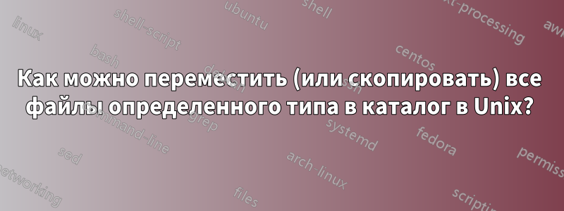 Как можно переместить (или скопировать) все файлы определенного типа в каталог в Unix?