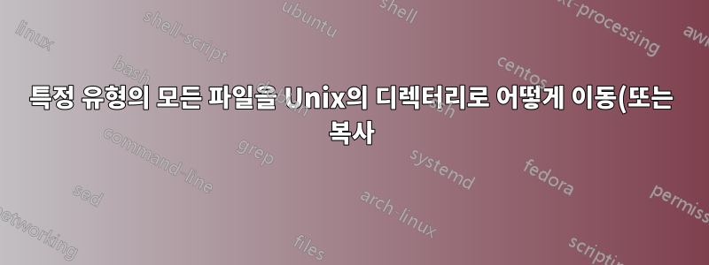 특정 유형의 모든 파일을 Unix의 디렉터리로 어떻게 이동(또는 복사)할 수 있습니까?