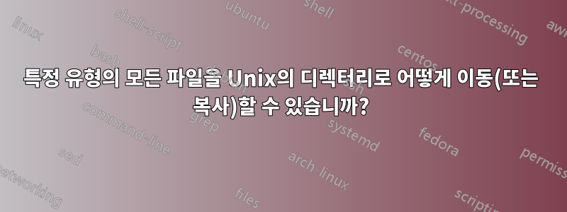 특정 유형의 모든 파일을 Unix의 디렉터리로 어떻게 이동(또는 복사)할 수 있습니까?