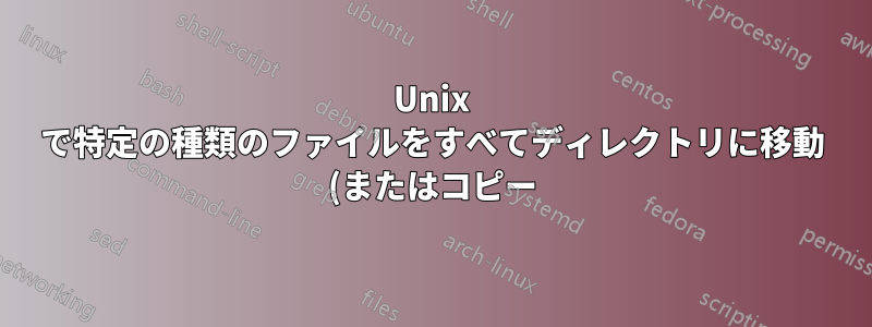 Unix で特定の種類のファイルをすべてディレクトリに移動 (またはコピー) するにはどうすればよいですか?