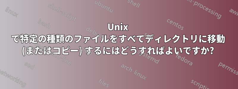 Unix で特定の種類のファイルをすべてディレクトリに移動 (またはコピー) するにはどうすればよいですか?