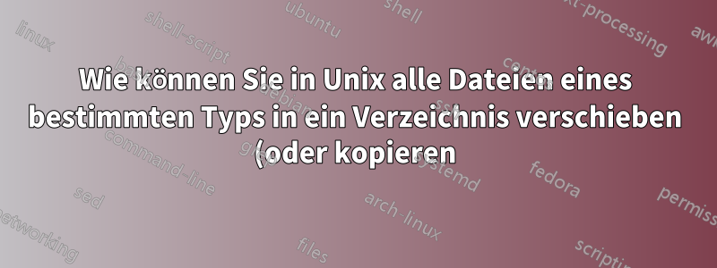 Wie können Sie in Unix alle Dateien eines bestimmten Typs in ein Verzeichnis verschieben (oder kopieren)?