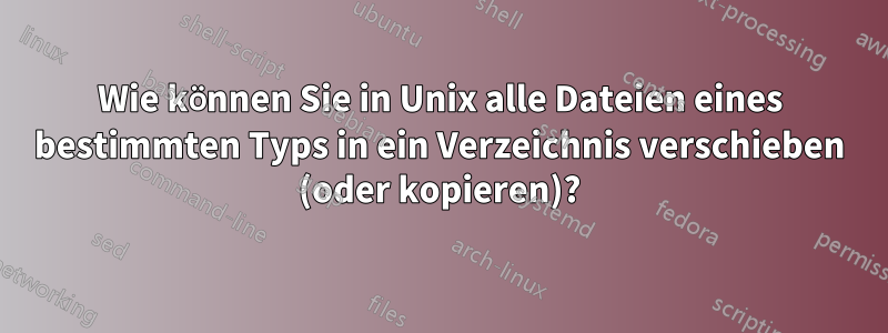 Wie können Sie in Unix alle Dateien eines bestimmten Typs in ein Verzeichnis verschieben (oder kopieren)?