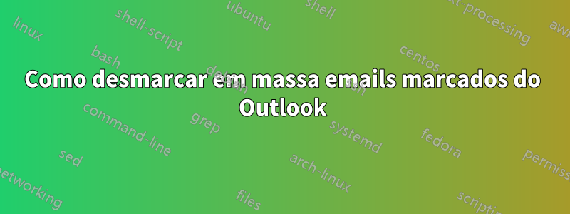 Como desmarcar em massa emails marcados do Outlook