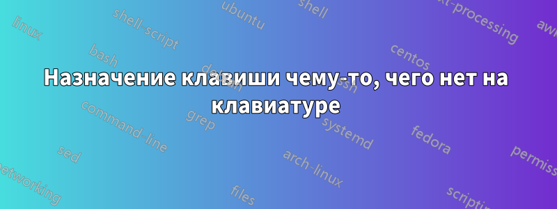 Назначение клавиши чему-то, чего нет на клавиатуре