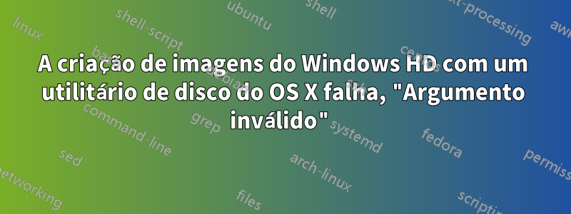 A criação de imagens do Windows HD com um utilitário de disco do OS X falha, "Argumento inválido"