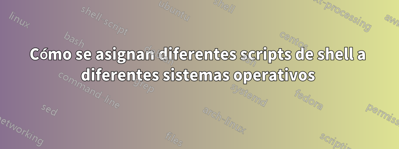 Cómo se asignan diferentes scripts de shell a diferentes sistemas operativos