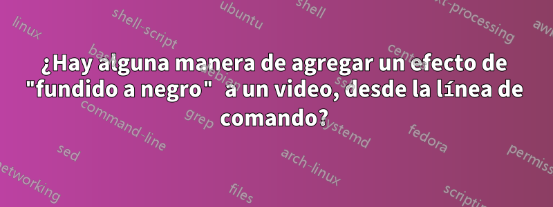 ¿Hay alguna manera de agregar un efecto de "fundido a negro" a un video, desde la línea de comando?