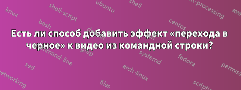 Есть ли способ добавить эффект «перехода в черное» к видео из командной строки?