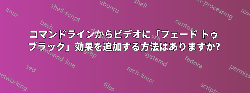 コマンドラインからビデオに「フェード トゥ ブラック」効果を追加する方法はありますか?