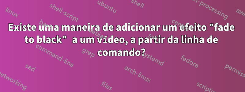 Existe uma maneira de adicionar um efeito "fade to black" a um vídeo, a partir da linha de comando?