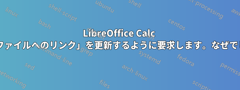 LibreOffice Calc が「他のファイルへのリンク」を更新するように要求します。なぜでしょうか?