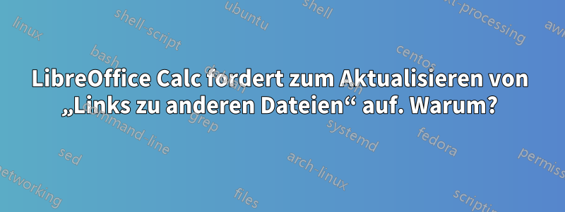 LibreOffice Calc fordert zum Aktualisieren von „Links zu anderen Dateien“ auf. Warum?